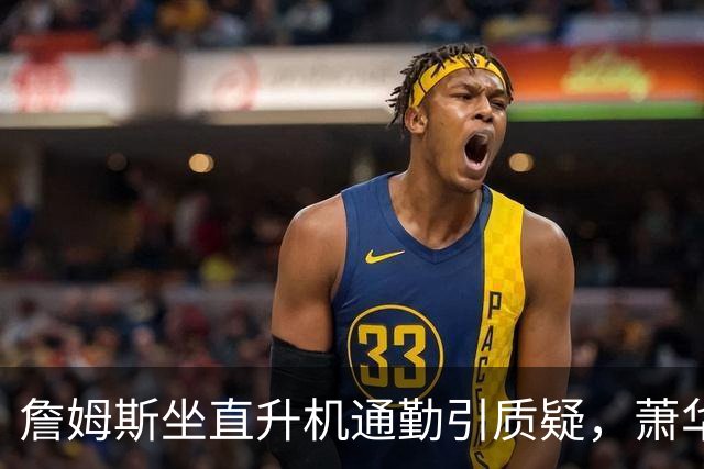 詹姆斯坐直升机通勤引质疑，萧华回应：球队没掺和就没问题